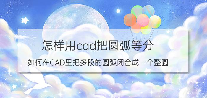 怎样用cad把圆弧等分 如何在CAD里把多段的圆弧闭合成一个整圆？